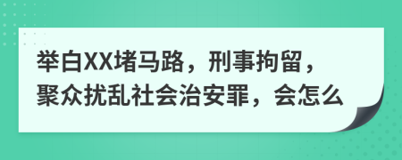 举白XX堵马路，刑事拘留，聚众扰乱社会治安罪，会怎么