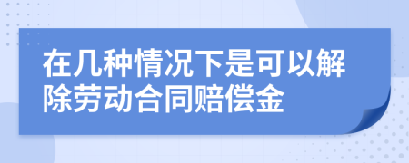 在几种情况下是可以解除劳动合同赔偿金