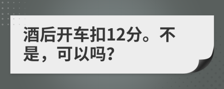 酒后开车扣12分。不是，可以吗？