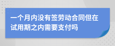 一个月内没有签劳动合同但在试用期之内需要支付吗