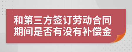 和第三方签订劳动合同期间是否有没有补偿金