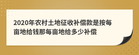 2020年农村土地征收补偿款是按每亩地给钱那每亩地给多少补偿