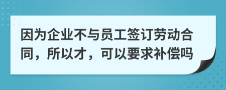 因为企业不与员工签订劳动合同，所以才，可以要求补偿吗