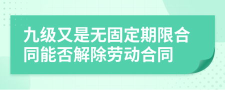 九级又是无固定期限合同能否解除劳动合同