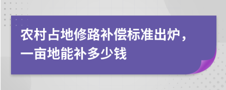 农村占地修路补偿标准出炉，一亩地能补多少钱