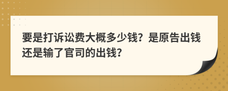 要是打诉讼费大概多少钱？是原告出钱还是输了官司的出钱？