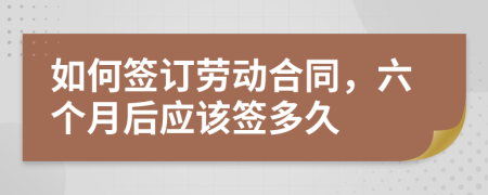 如何签订劳动合同，六个月后应该签多久