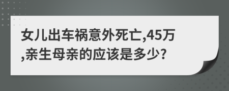 女儿出车祸意外死亡,45万,亲生母亲的应该是多少?