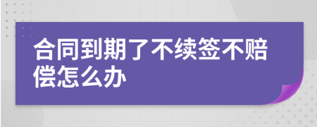 合同到期了不续签不赔偿怎么办