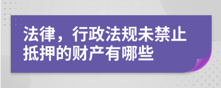 法律，行政法规未禁止抵押的财产有哪些