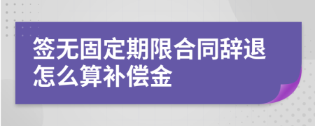 签无固定期限合同辞退怎么算补偿金