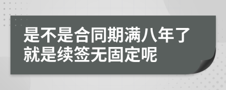 是不是合同期满八年了就是续签无固定呢