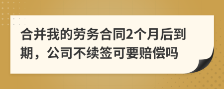 合并我的劳务合同2个月后到期，公司不续签可要赔偿吗