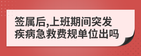 签属后,上班期间突发疾病急救费规单位出吗