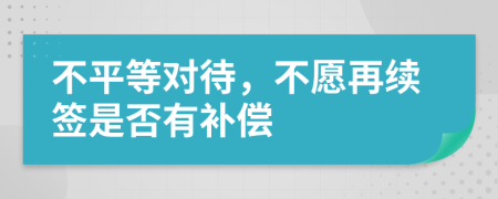 不平等对待，不愿再续签是否有补偿