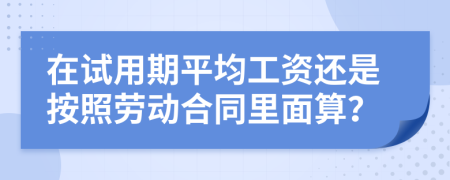 在试用期平均工资还是按照劳动合同里面算？