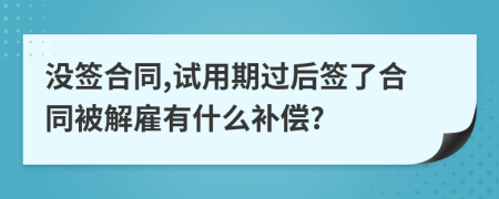 没签合同,试用期过后签了合同被解雇有什么补偿?