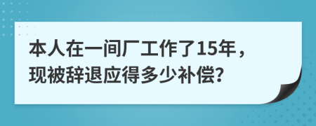 本人在一间厂工作了15年，现被辞退应得多少补偿？