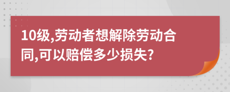 10级,劳动者想解除劳动合同,可以赔偿多少损失?