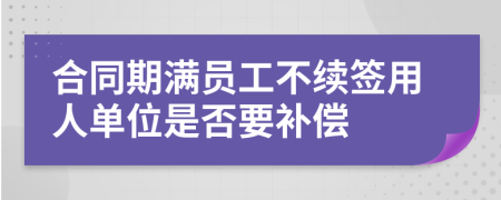 合同期满员工不续签用人单位是否要补偿