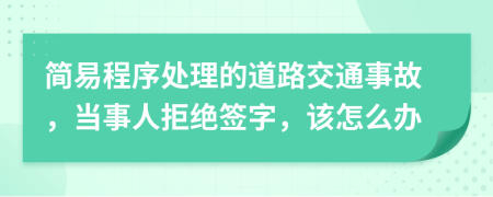 简易程序处理的道路交通事故，当事人拒绝签字，该怎么办