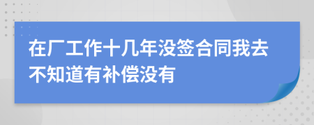 在厂工作十几年没签合同我去不知道有补偿没有