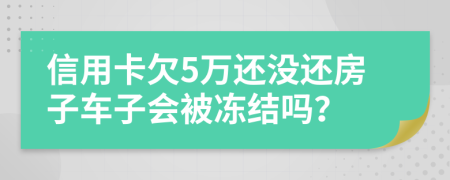 信用卡欠5万还没还房子车子会被冻结吗？