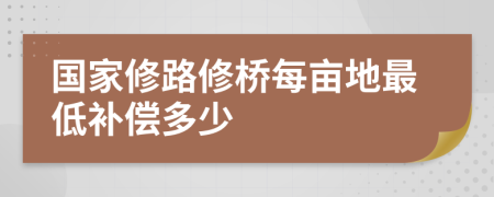 国家修路修桥每亩地最低补偿多少