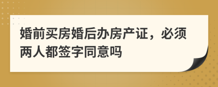婚前买房婚后办房产证，必须两人都签字同意吗