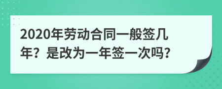 2020年劳动合同一般签几年？是改为一年签一次吗？