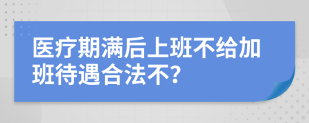 医疗期满后上班不给加班待遇合法不？