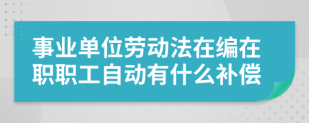 事业单位劳动法在编在职职工自动有什么补偿