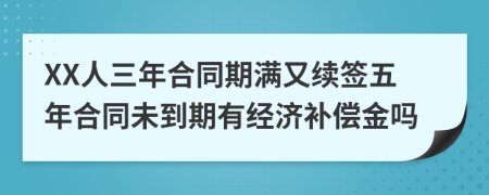 XX人三年合同期满又续签五年合同未到期有经济补偿金吗