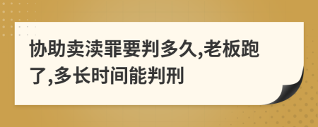 协助卖渎罪要判多久,老板跑了,多长时间能判刑