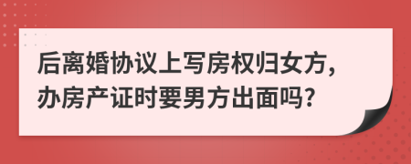 后离婚协议上写房权归女方,办房产证时要男方出面吗?