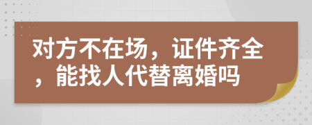 对方不在场，证件齐全，能找人代替离婚吗