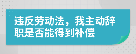 违反劳动法，我主动辞职是否能得到补偿