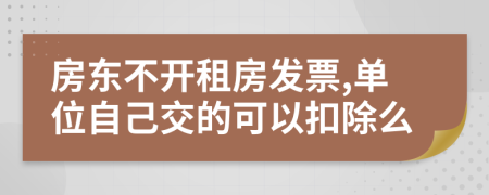 房东不开租房发票,单位自己交的可以扣除么