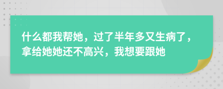 什么都我帮她，过了半年多又生病了，拿给她她还不高兴，我想要跟她