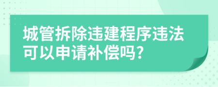 城管拆除违建程序违法可以申请补偿吗?