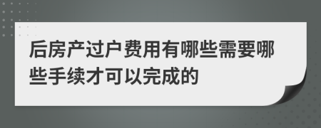 后房产过户费用有哪些需要哪些手续才可以完成的