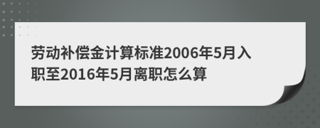 劳动补偿金计算标准2006年5月入职至2016年5月离职怎么算