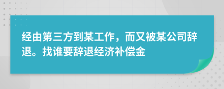 经由第三方到某工作，而又被某公司辞退。找谁要辞退经济补偿金