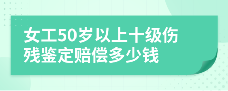 女工50岁以上十级伤残鉴定赔偿多少钱