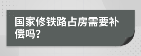 国家修铁路占房需要补偿吗？