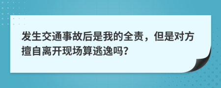 发生交通事故后是我的全责，但是对方擅自离开现场算逃逸吗？