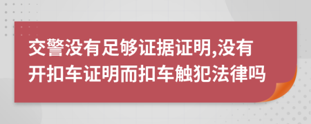 交警没有足够证据证明,没有开扣车证明而扣车触犯法律吗