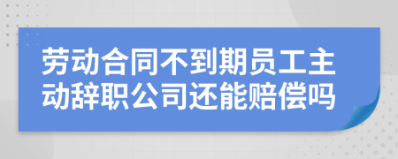 劳动合同不到期员工主动辞职公司还能赔偿吗