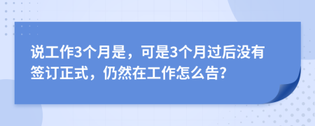 说工作3个月是，可是3个月过后没有签订正式，仍然在工作怎么告？