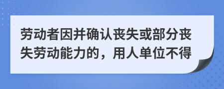 劳动者因并确认丧失或部分丧失劳动能力的，用人单位不得